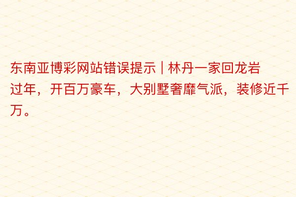 东南亚博彩网站错误提示 | 林丹一家回龙岩过年，开百万豪车，大别墅奢靡气派，装修近千万。