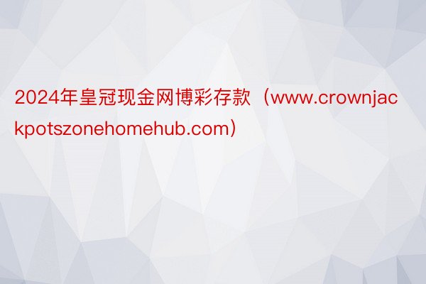 2024年皇冠现金网博彩存款（www.crownjackpotszonehomehub.com）
