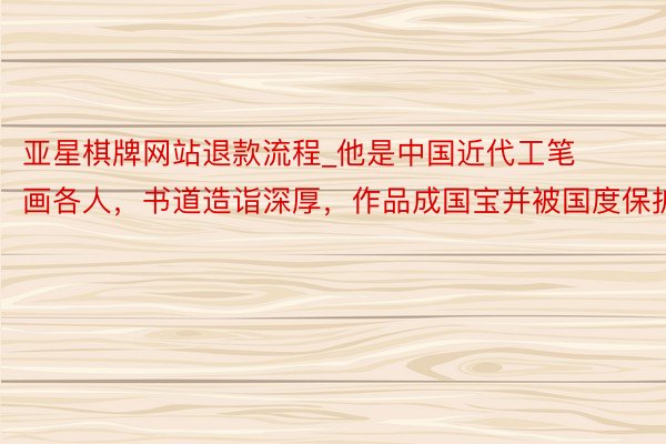 亚星棋牌网站退款流程_他是中国近代工笔画各人，书道造诣深厚，作品成国宝并被国度保护
