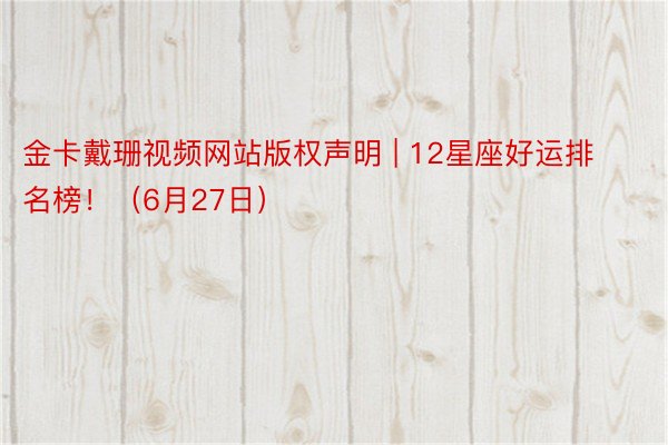 金卡戴珊视频网站版权声明 | 12星座好运排名榜！（6月27日）