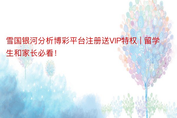雪国银河分析博彩平台注册送VIP特权 | 留学生和家长必看！