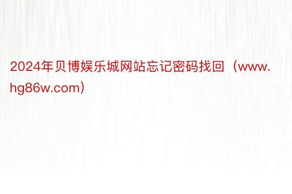2024年贝博娱乐城网站忘记密码找回（www.hg86w.com）