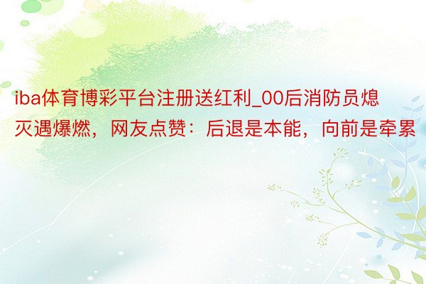 iba体育博彩平台注册送红利_00后消防员熄灭遇爆燃，网友点赞：后退是本能，向前是牵累