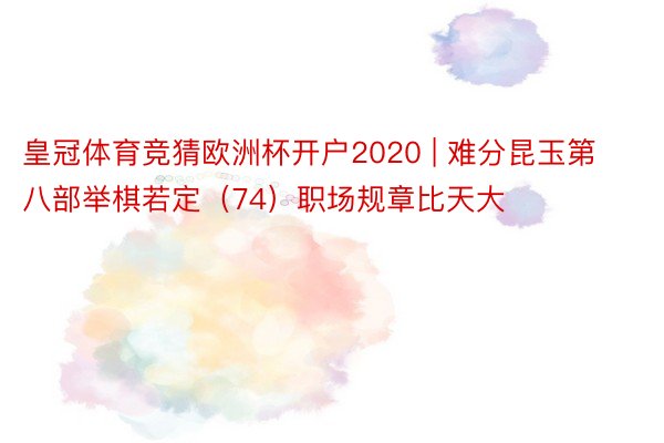 皇冠体育竞猜欧洲杯开户2020 | 难分昆玉第八部举棋若定（74）职场规章比天大