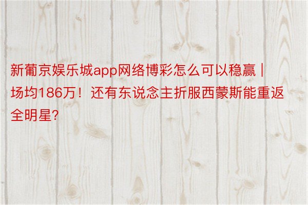 新葡京娱乐城app网络博彩怎么可以稳赢 | 场均186万！还有东说念主折服西蒙斯能重返全明星？