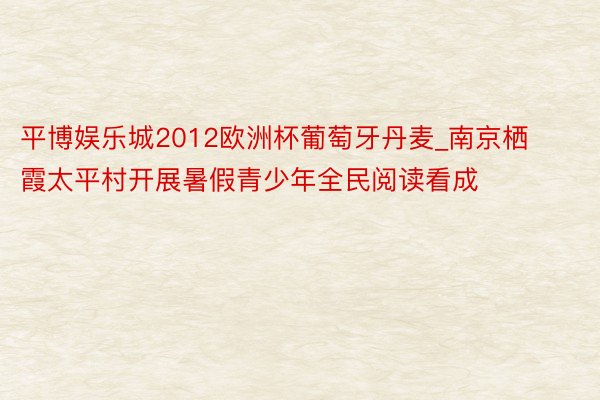 平博娱乐城2012欧洲杯葡萄牙丹麦_南京栖霞太平村开展暑假青少年全民阅读看成