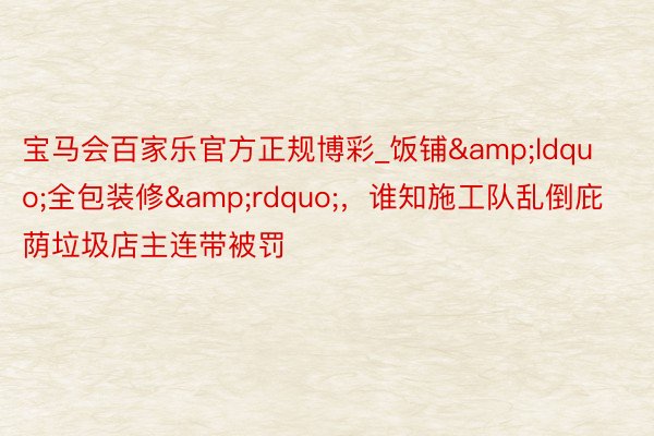 宝马会百家乐官方正规博彩_饭铺&ldquo;全包装修&rdquo;，谁知施工队乱倒庇荫垃圾店主连带被罚
