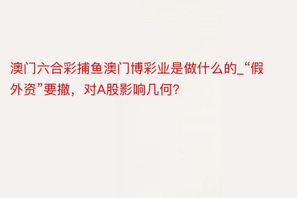 澳门六合彩捕鱼澳门博彩业是做什么的_“假外资”要撤，对A股影响几何？