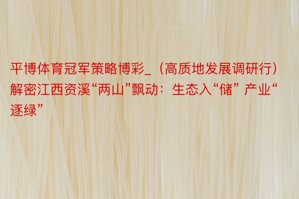 平博体育冠军策略博彩_（高质地发展调研行）解密江西资溪“两山”飘动：生态入“储” 产业“逐绿”