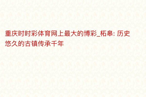重庆时时彩体育网上最大的博彩_柘皋: 历史悠久的古镇传承千年