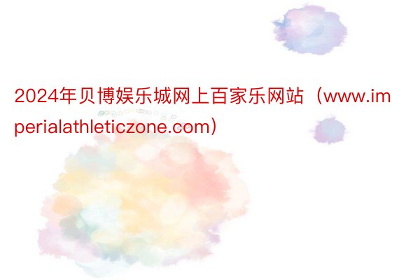 2024年贝博娱乐城网上百家乐网站（www.imperialathleticzone.com）