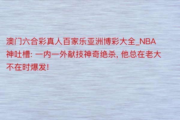 澳门六合彩真人百家乐亚洲博彩大全_NBA神吐槽: 一内一外献技神奇绝杀, 他总在老大不在时爆发!