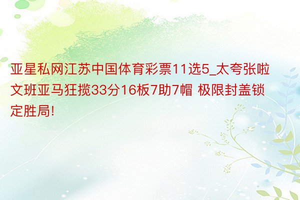 亚星私网江苏中国体育彩票11选5_太夸张啦文班亚马狂揽33分16板7助7帽 极限封盖锁定胜局!