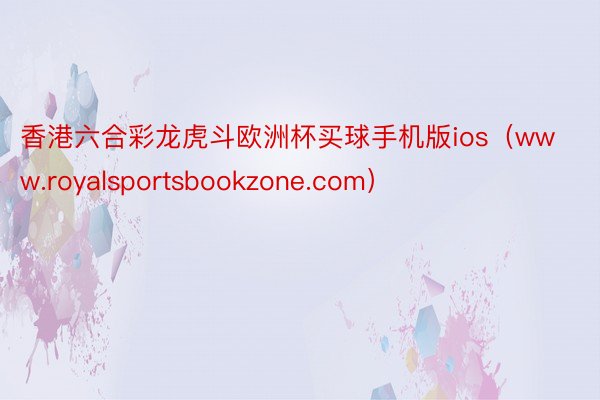 香港六合彩龙虎斗欧洲杯买球手机版ios（www.royalsportsbookzone.com）