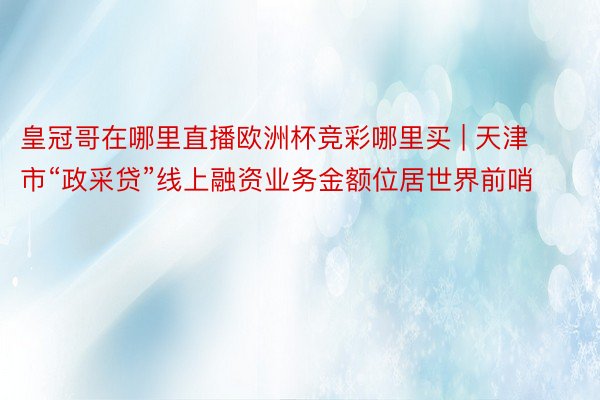 皇冠哥在哪里直播欧洲杯竞彩哪里买 | 天津市“政采贷”线上融资业务金额位居世界前哨