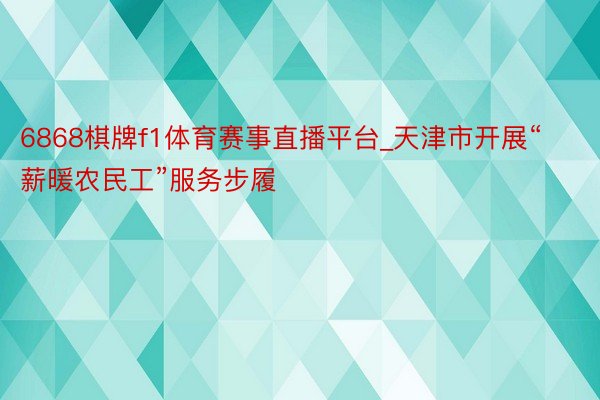 6868棋牌f1体育赛事直播平台_天津市开展“薪暖农民工”服务步履