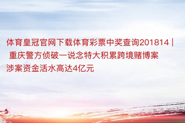 体育皇冠官网下载体育彩票中奖查询201814 | 重庆警方侦破一说念特大积累跨境赌博案 涉案资金活水高达4亿元