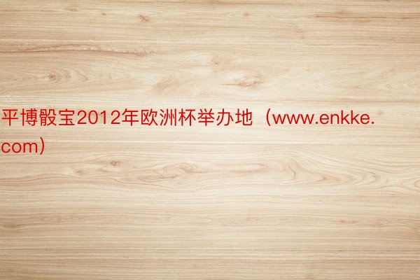 平博骰宝2012年欧洲杯举办地（www.enkke.com）