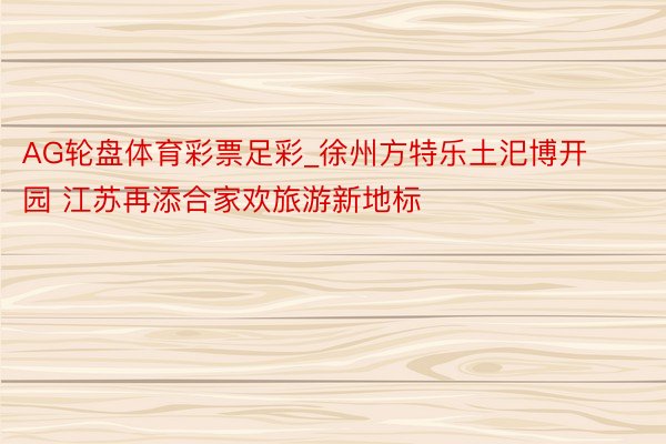 AG轮盘体育彩票足彩_徐州方特乐土汜博开园 江苏再添合家欢旅游新地标