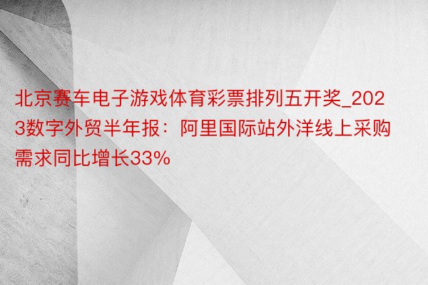 北京赛车电子游戏体育彩票排列五开奖_2023数字外贸半年报：阿里国际站外洋线上采购需求同比增长33%