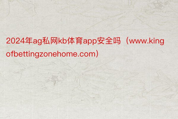 2024年ag私网kb体育app安全吗（www.kingofbettingzonehome.com）