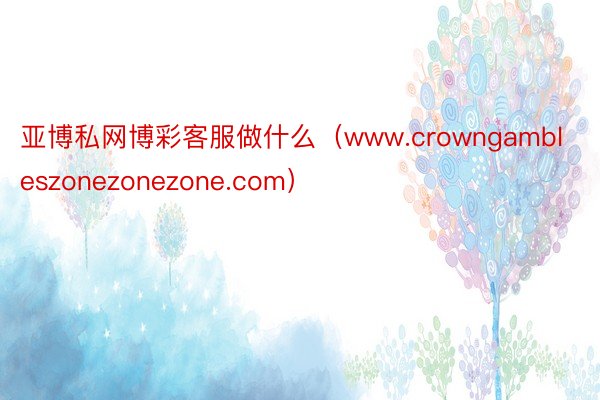 亚博私网博彩客服做什么（www.crowngambleszonezonezone.com）