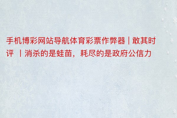 手机博彩网站导航体育彩票作弊器 | 敢其时评 丨消杀的是蛙苗，耗尽的是政府公信力