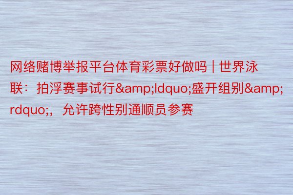 网络赌博举报平台体育彩票好做吗 | 世界泳联：拍浮赛事试行&ldquo;盛开组别&rdquo;，允许跨性别通顺员参赛