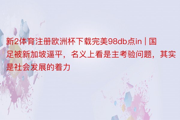 新2体育注册欧洲杯下载完美98db点in | 国足被新加坡逼平，名义上看是主考验问题，其实是社会发展的着力