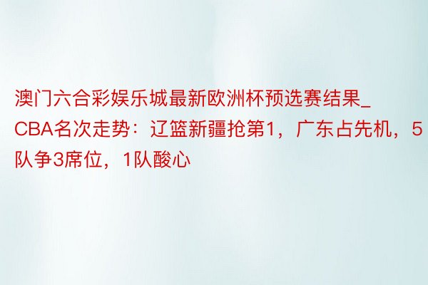 澳门六合彩娱乐城最新欧洲杯预选赛结果_CBA名次走势：辽篮新疆抢第1，广东占先机，5队争3席位，1队酸心