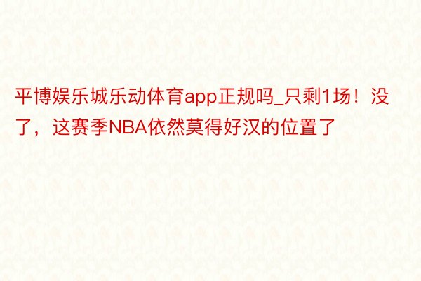 平博娱乐城乐动体育app正规吗_只剩1场！没了，这赛季NBA依然莫得好汉的位置了