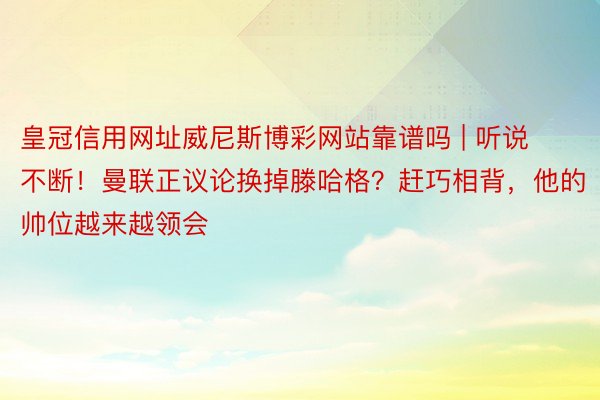 皇冠信用网址威尼斯博彩网站靠谱吗 | 听说不断！曼联正议论换掉滕哈格？赶巧相背，他的帅位越来越领会
