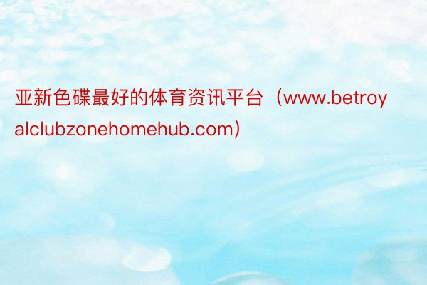 亚新色碟最好的体育资讯平台（www.betroyalclubzonehomehub.com）