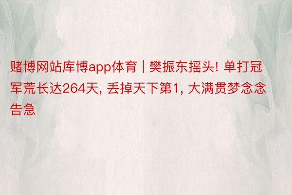赌博网站库博app体育 | 樊振东摇头! 单打冠军荒长达264天, 丢掉天下第1, 大满贯梦念念告急