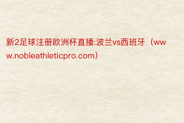 新2足球注册欧洲杯直播:波兰vs西班牙（www.nobleathleticpro.com）