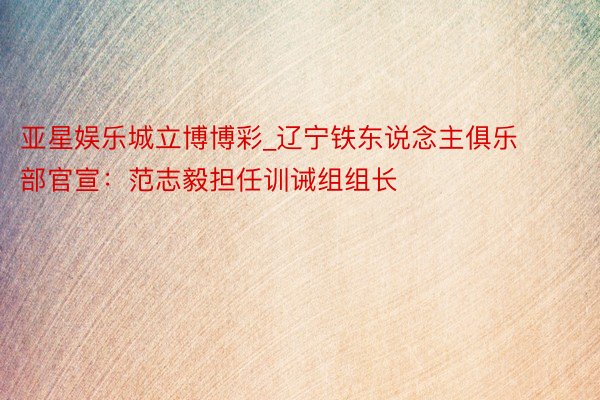亚星娱乐城立博博彩_辽宁铁东说念主俱乐部官宣：范志毅担任训诫组组长