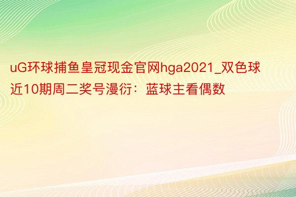 uG环球捕鱼皇冠现金官网hga2021_双色球近10期周二奖号漫衍：蓝球主看偶数