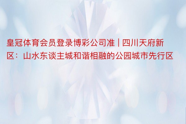 皇冠体育会员登录博彩公司准 | 四川天府新区：山水东谈主城和谐相融的公园城市先行区