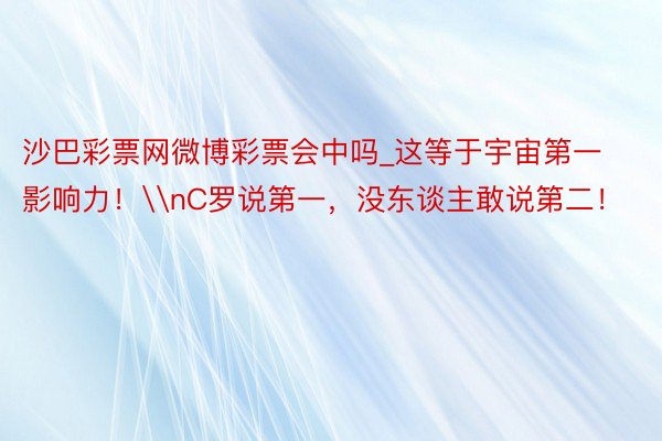 沙巴彩票网微博彩票会中吗_这等于宇宙第一影响力！\nC罗说第一，没东谈主敢说第二！