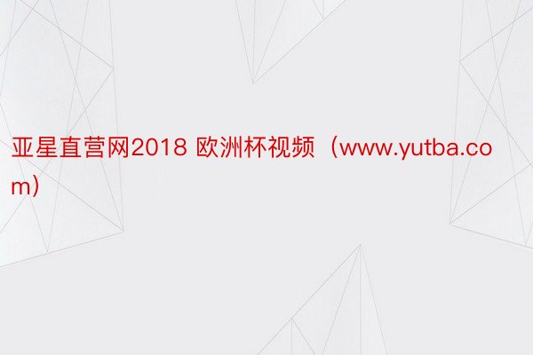 亚星直营网2018 欧洲杯视频(www.yutba.com)