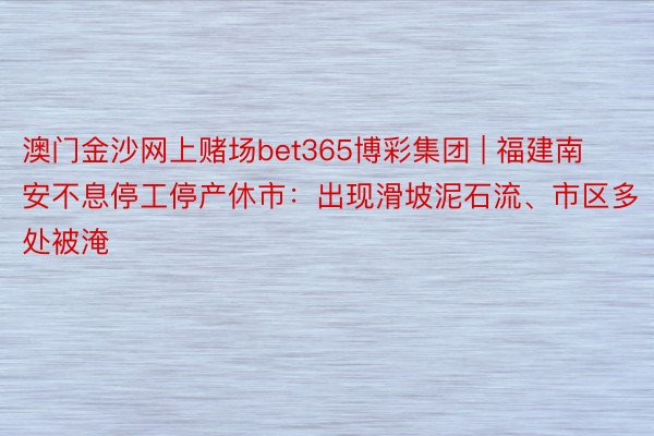 澳门金沙网上赌场bet365博彩集团 | 福建南安不息停工停产休市：出现滑坡泥石流、市区多处被淹
