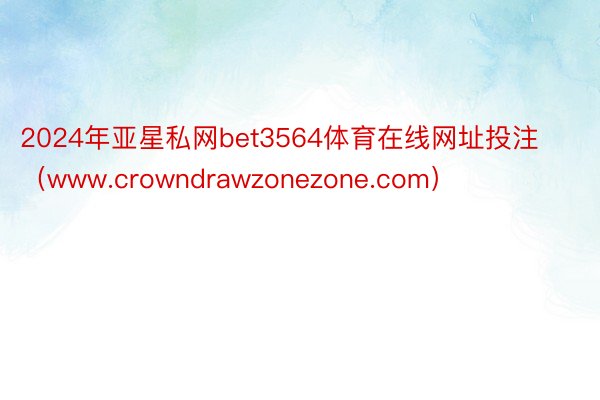 2024年亚星私网bet3564体育在线网址投注(www.crowndrawzonezone.com)