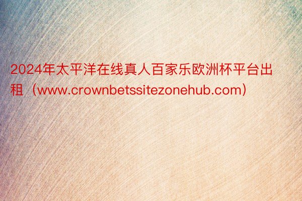 2024年太平洋在线真人百家乐欧洲杯平台出租（www.crownbetssitezonehub.com）