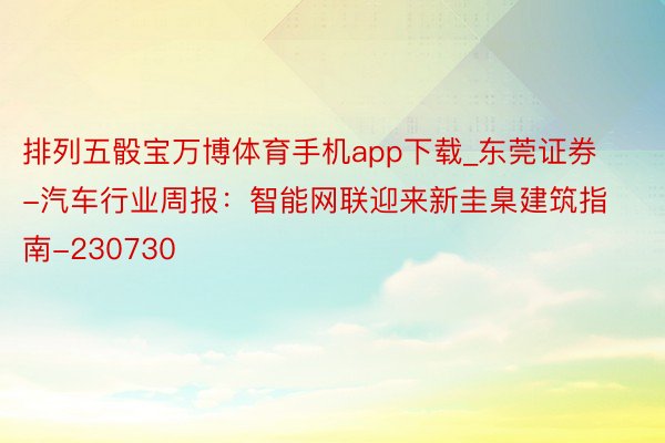 排列五骰宝万博体育手机app下载_东莞证券-汽车行业周报：智能网联迎来新圭臬建筑指南-230730