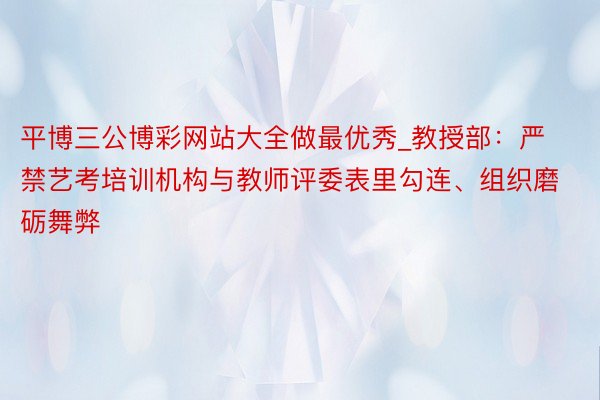 平博三公博彩网站大全做最优秀_教授部：严禁艺考培训机构与教师评委表里勾连、组织磨砺舞弊