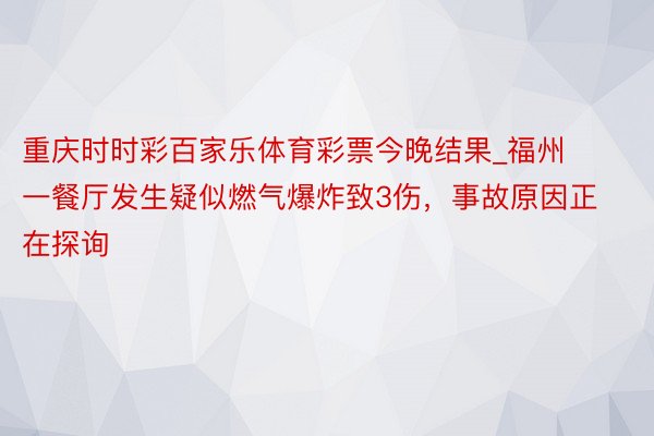 重庆时时彩百家乐体育彩票今晚结果_福州一餐厅发生疑似燃气爆炸致3伤,事故原因正在探询