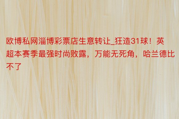 欧博私网淄博彩票店生意转让_狂造31球！英超本赛季最强时尚败露，万能无死角，哈兰德比不了
