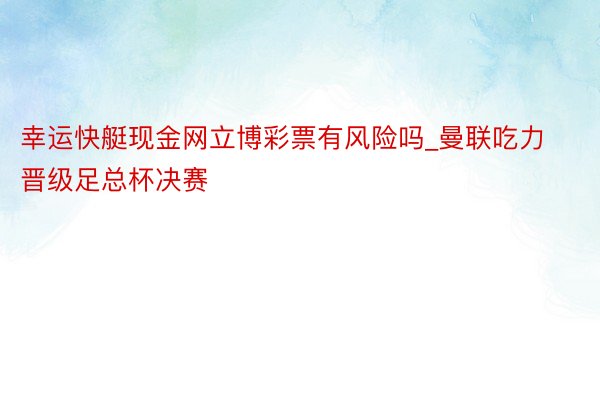 幸运快艇现金网立博彩票有风险吗_曼联吃力晋级足总杯决赛