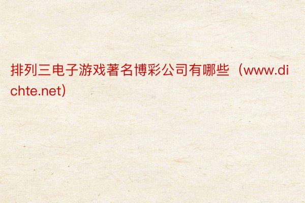 排列三电子游戏著名博彩公司有哪些（www.dichte.net）