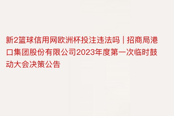 新2篮球信用网欧洲杯投注违法吗 | 招商局港口集团股份有限公司2023年度第一次临时鼓动大会决策公告